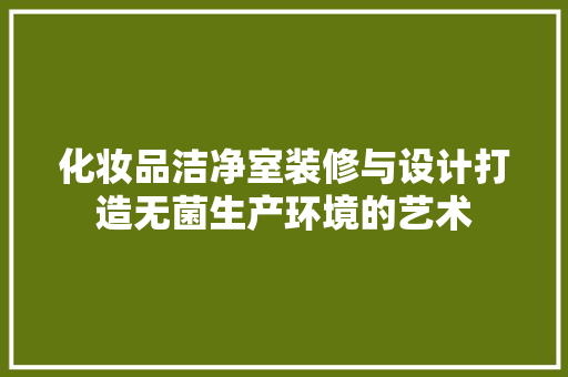 化妆品洁净室装修与设计打造无菌生产环境的艺术
