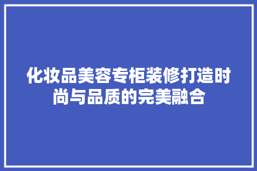 化妆品美容专柜装修打造时尚与品质的完美融合