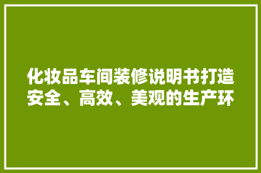 化妆品车间装修说明书打造安全、高效、美观的生产环境