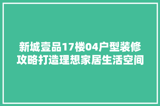 新城壹品17楼04户型装修攻略打造理想家居生活空间