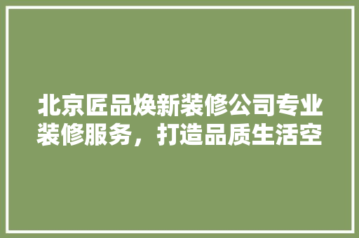 北京匠品焕新装修公司专业装修服务，打造品质生活空间