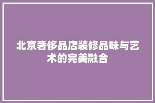 北京奢侈品店装修品味与艺术的完美融合
