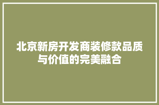 北京新房开发商装修款品质与价值的完美融合
