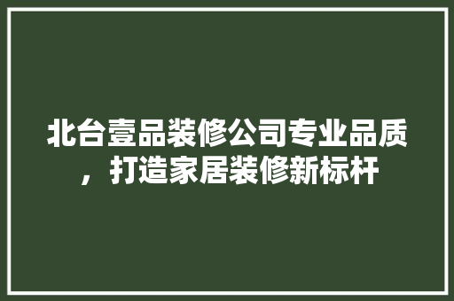 北台壹品装修公司专业品质，打造家居装修新标杆