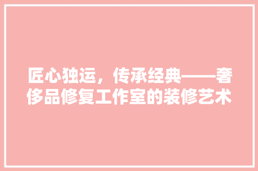 匠心独运，传承经典——奢侈品修复工作室的装修艺术