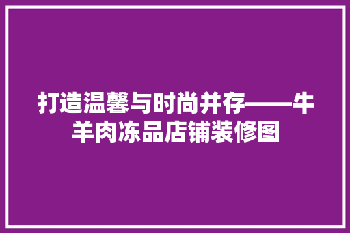 打造温馨与时尚并存——牛羊肉冻品店铺装修图