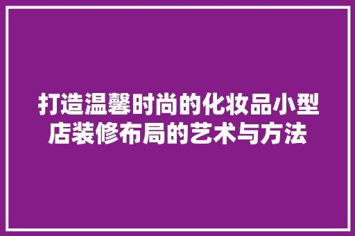 打造温馨时尚的化妆品小型店装修布局的艺术与方法