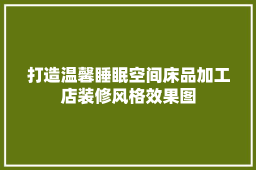 打造温馨睡眠空间床品加工店装修风格效果图