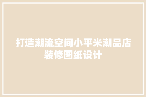 打造潮流空间小平米潮品店装修图纸设计
