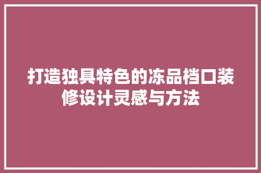 打造独具特色的冻品档口装修设计灵感与方法