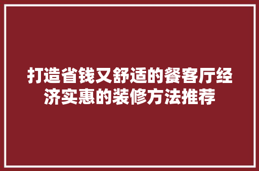 打造省钱又舒适的餐客厅经济实惠的装修方法推荐