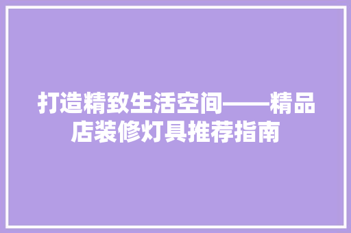 打造精致生活空间——精品店装修灯具推荐指南