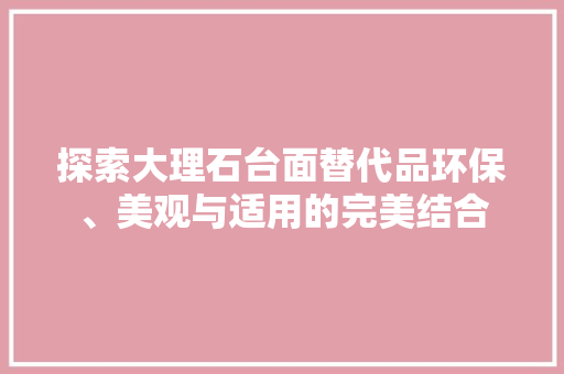 探索大理石台面替代品环保、美观与适用的完美结合