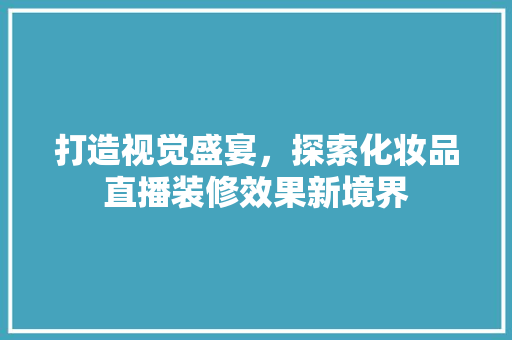 打造视觉盛宴，探索化妆品直播装修效果新境界