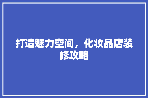 打造魅力空间，化妆品店装修攻略