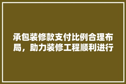 承包装修款支付比例合理布局，助力装修工程顺利进行
