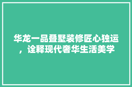 华龙一品叠墅装修匠心独运，诠释现代奢华生活美学