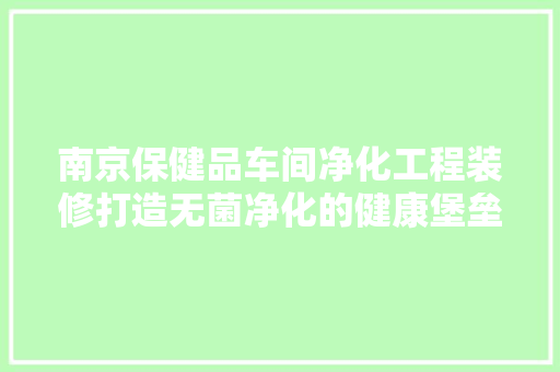 南京保健品车间净化工程装修打造无菌净化的健康堡垒
