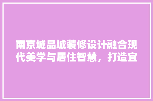 南京城品城装修设计融合现代美学与居住智慧，打造宜居典范