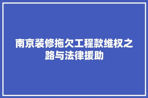 南京装修拖欠工程款维权之路与法律援助