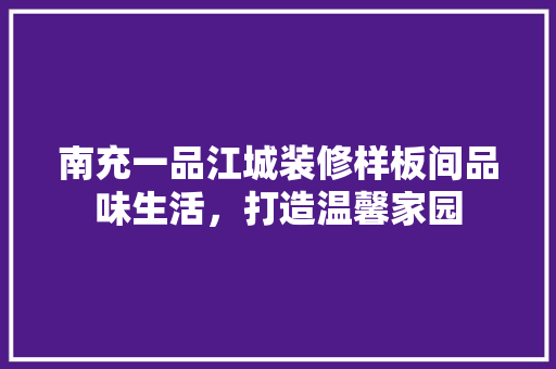 南充一品江城装修样板间品味生活，打造温馨家园