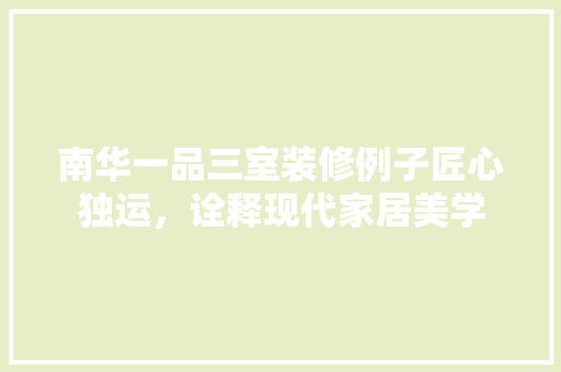 南华一品三室装修例子匠心独运，诠释现代家居美学