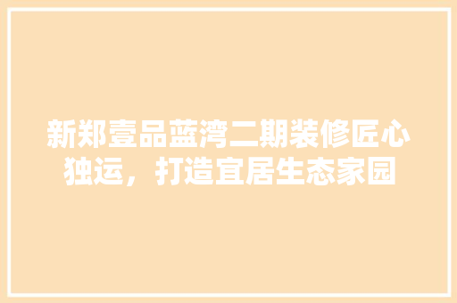 新郑壹品蓝湾二期装修匠心独运，打造宜居生态家园