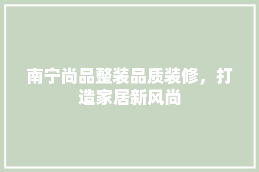 南宁尚品整装品质装修，打造家居新风尚