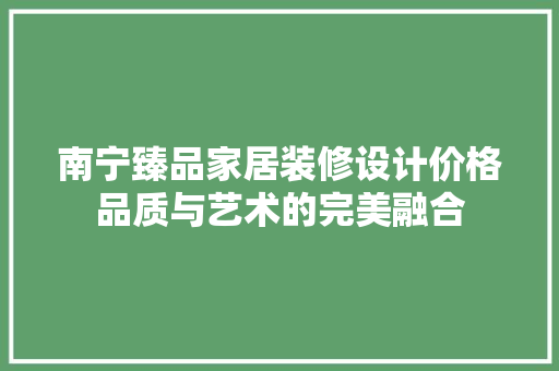 南宁臻品家居装修设计价格品质与艺术的完美融合
