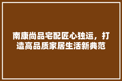 南康尚品宅配匠心独运，打造高品质家居生活新典范