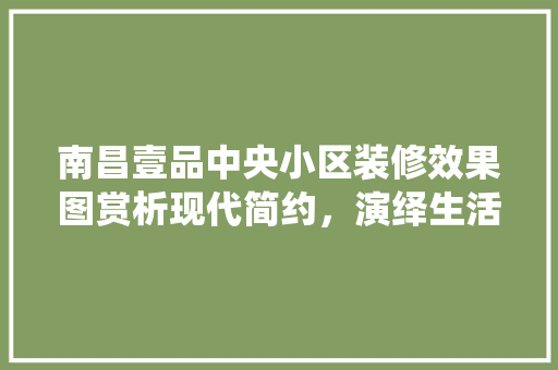 南昌壹品中央小区装修效果图赏析现代简约，演绎生活美学
