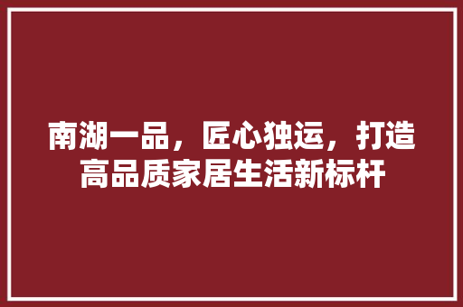 南湖一品，匠心独运，打造高品质家居生活新标杆