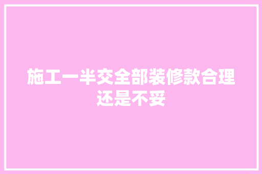 施工一半交全部装修款合理还是不妥