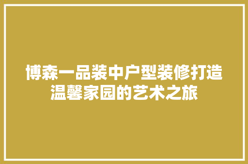 博森一品装中户型装修打造温馨家园的艺术之旅