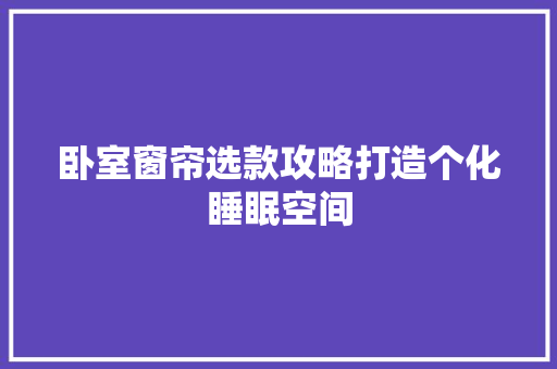 卧室窗帘选款攻略打造个化睡眠空间