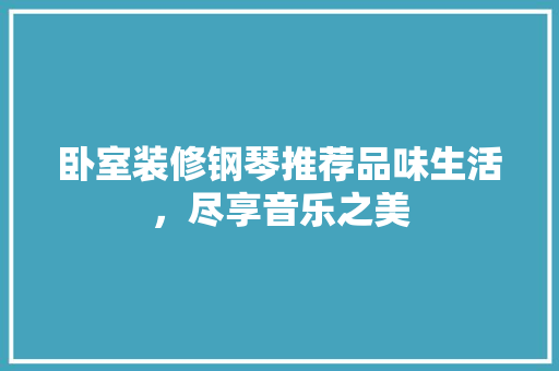 卧室装修钢琴推荐品味生活，尽享音乐之美