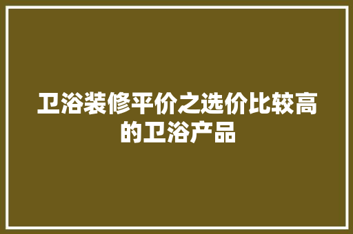 卫浴装修平价之选价比较高的卫浴产品