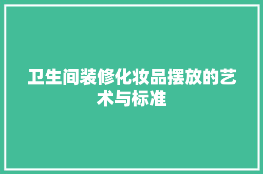 卫生间装修化妆品摆放的艺术与标准