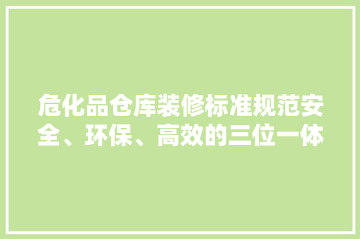危化品仓库装修标准规范安全、环保、高效的三位一体