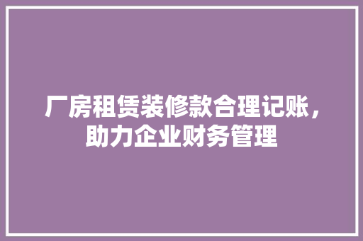 厂房租赁装修款合理记账，助力企业财务管理