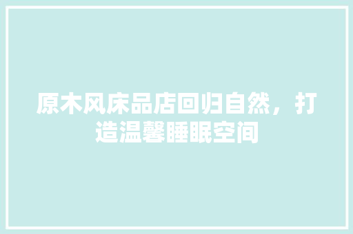 原木风床品店回归自然，打造温馨睡眠空间
