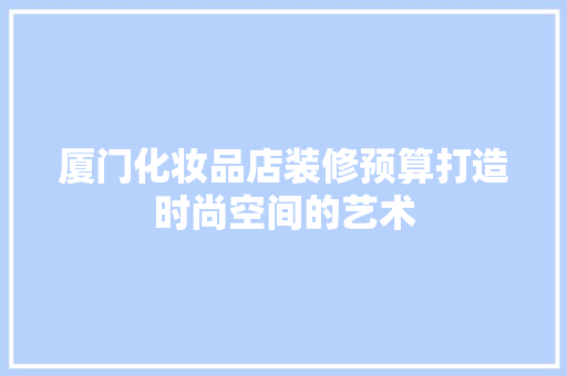 厦门化妆品店装修预算打造时尚空间的艺术