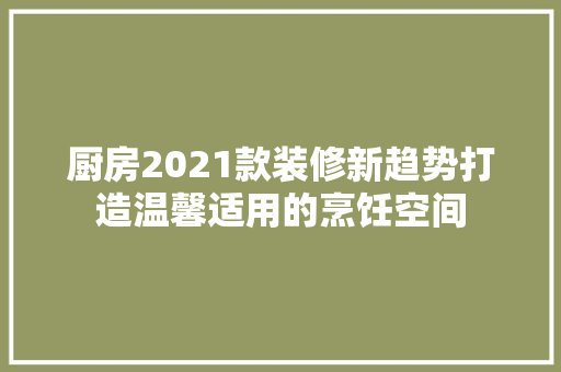 厨房2021款装修新趋势打造温馨适用的烹饪空间