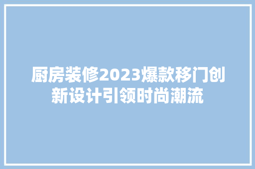厨房装修2023爆款移门创新设计引领时尚潮流
