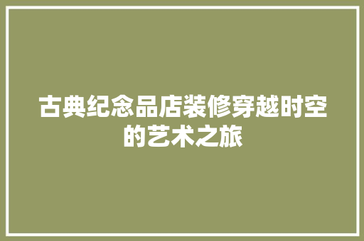 古典纪念品店装修穿越时空的艺术之旅