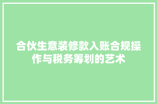合伙生意装修款入账合规操作与税务筹划的艺术