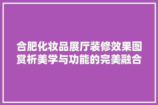 合肥化妆品展厅装修效果图赏析美学与功能的完美融合