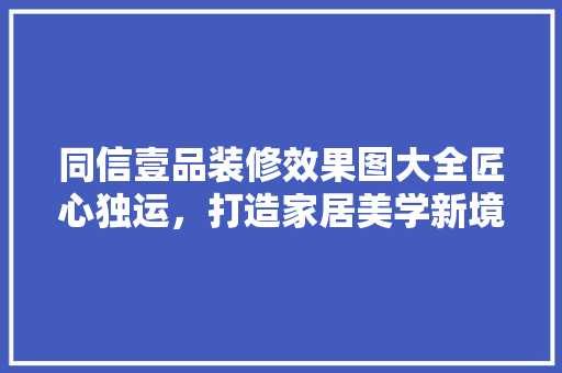 同信壹品装修效果图大全匠心独运，打造家居美学新境界
