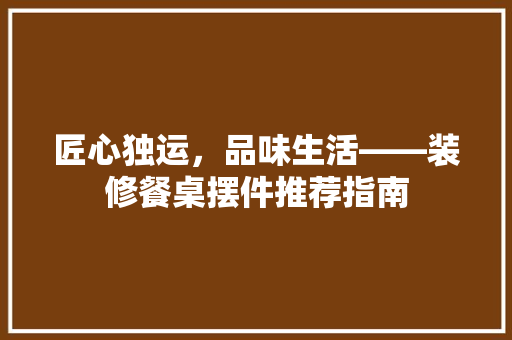 匠心独运，品味生活——装修餐桌摆件推荐指南