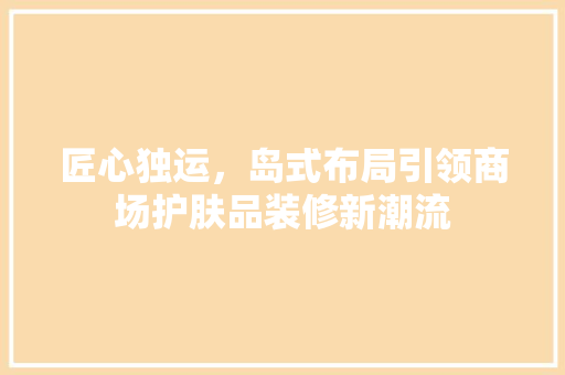 匠心独运，岛式布局引领商场护肤品装修新潮流
